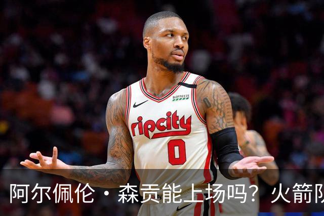 阿尔佩伦·森贡能上场吗？火箭队对阵独行侠队的NBA杯伤病报告